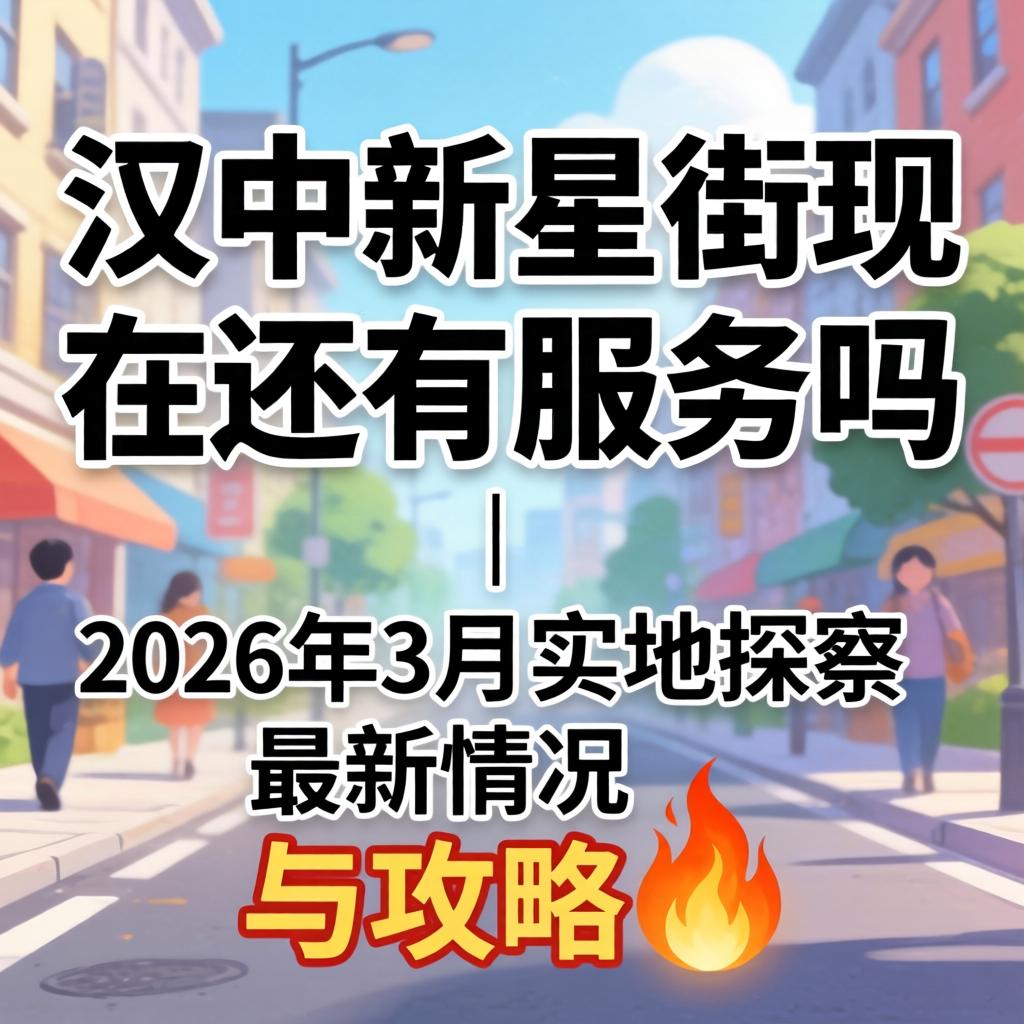 汉中新星街现在还有服务吗 | 2026年3月实地探访最新情况与攻略?