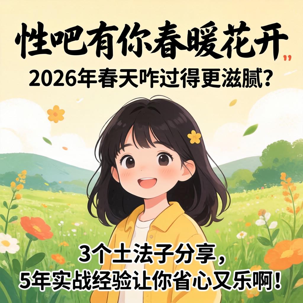 性吧有你春暧花开，2026年春天咋过得更滋腻？3个土法子分享，5年实战经验让你省心又乐呵！
