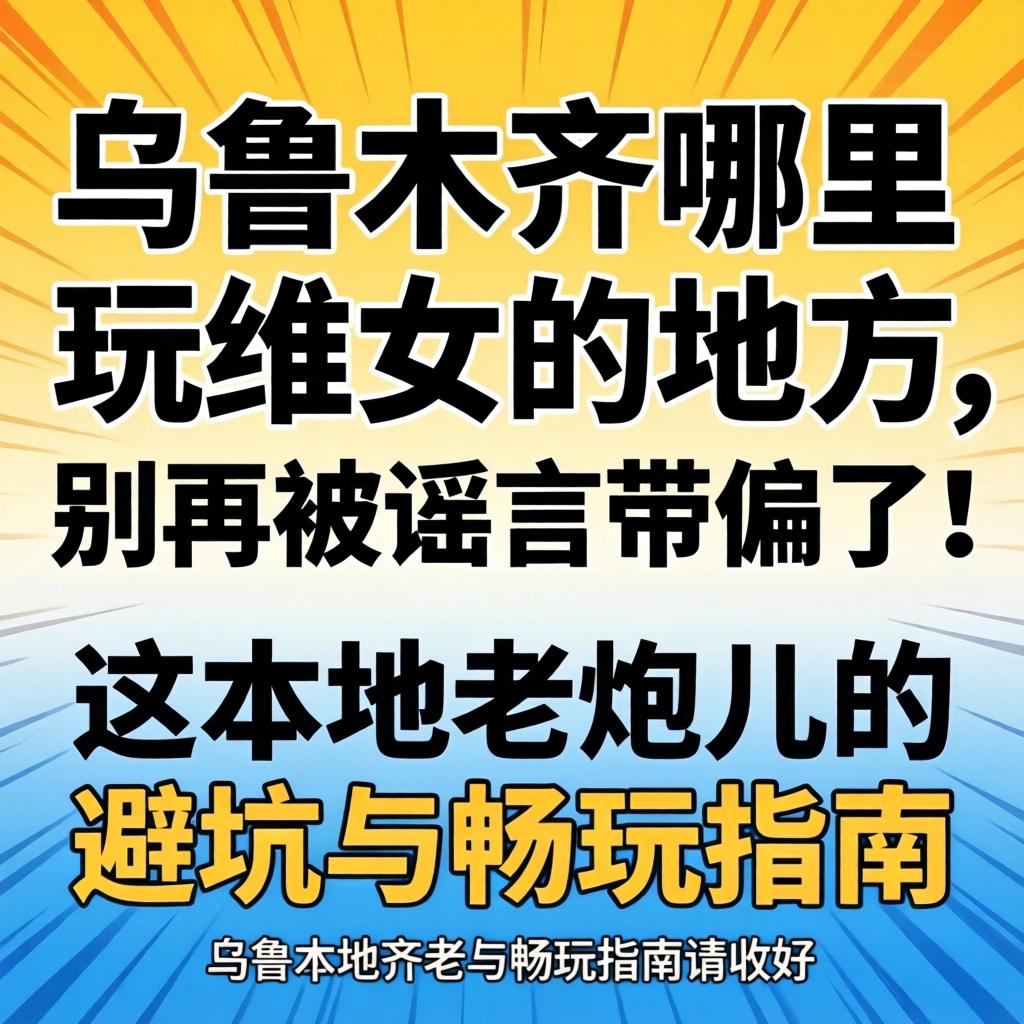 乌鲁木齐那里有玩维女的地方，，，，，别再被谣言带偏了！这篇外地老炮儿的避坑与畅玩指南请收好