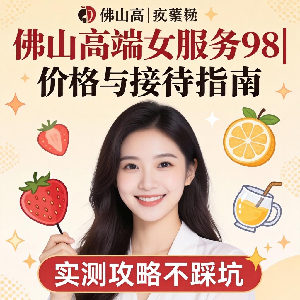 佛山高端女服务98|价格与接待指南|实测攻略不踩坑