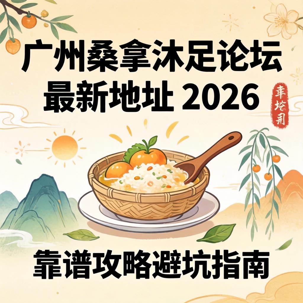 广州桑拿沐足论坛最新地址2026与靠谱攻略避坑指南