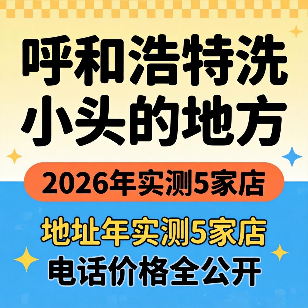 呼和浩特有洗幼头的处所吗？2026年实测5家店，地址电话价值全公开