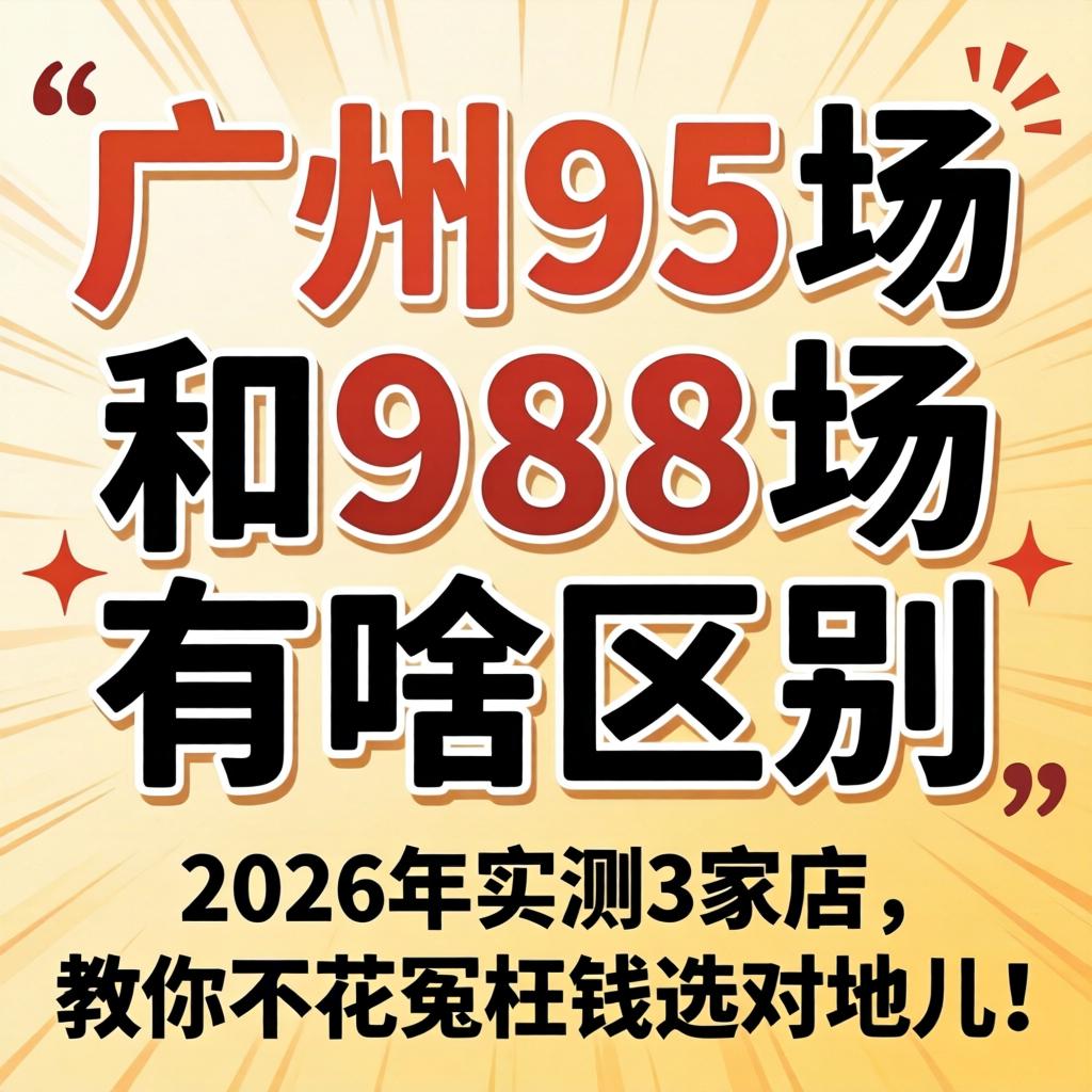 广州95场和98场有啥区别？2026年实测3家店，教你不花冤枉钱选对地儿！