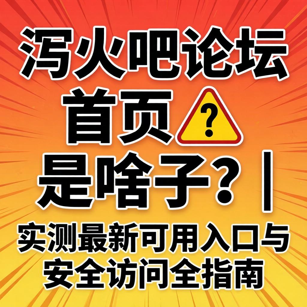 泻火吧论坛首页?是啥子?|实测最新可用入口与安全访问全指南