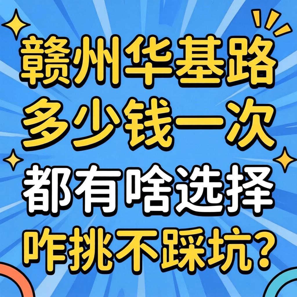 赣州华坚路多少钱一次,都有啥选择,咋挑不踩坑?