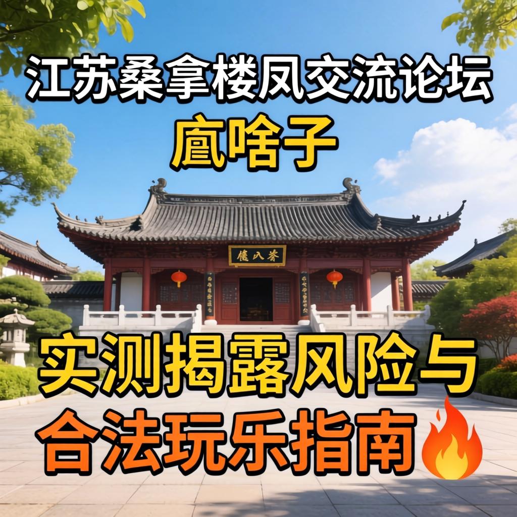 江苏桑拿楼凤交流论坛是啥子？实测揭露风险与合法玩乐指南?