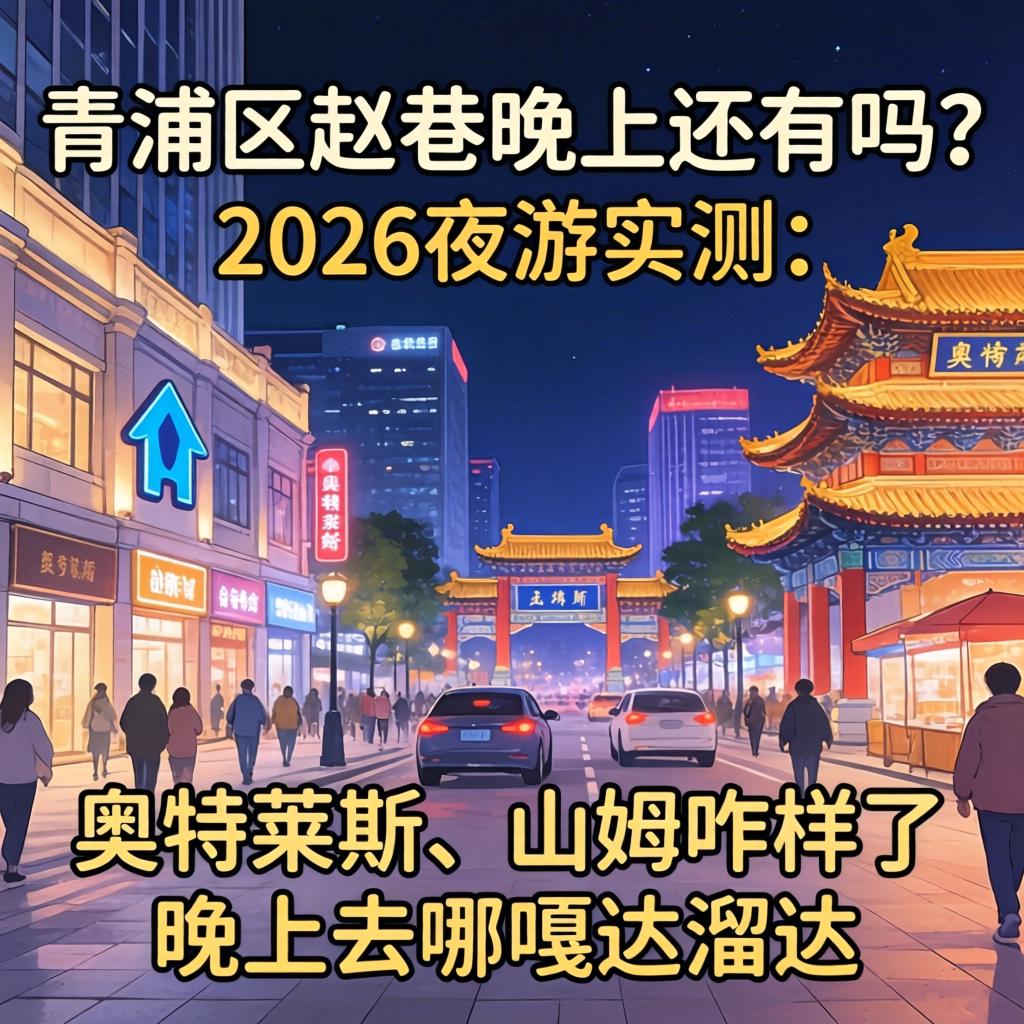 青浦区赵巷晚上还有吗？2026夜游实测：奥特莱斯、山姆咋样了，晚上去哪嘎达溜达