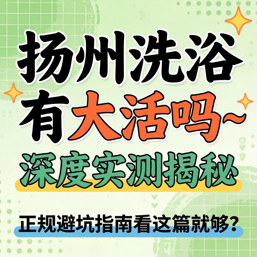 扬州洗浴有大活吗_深度实测揭秘，正规避坑指南看这篇就够了