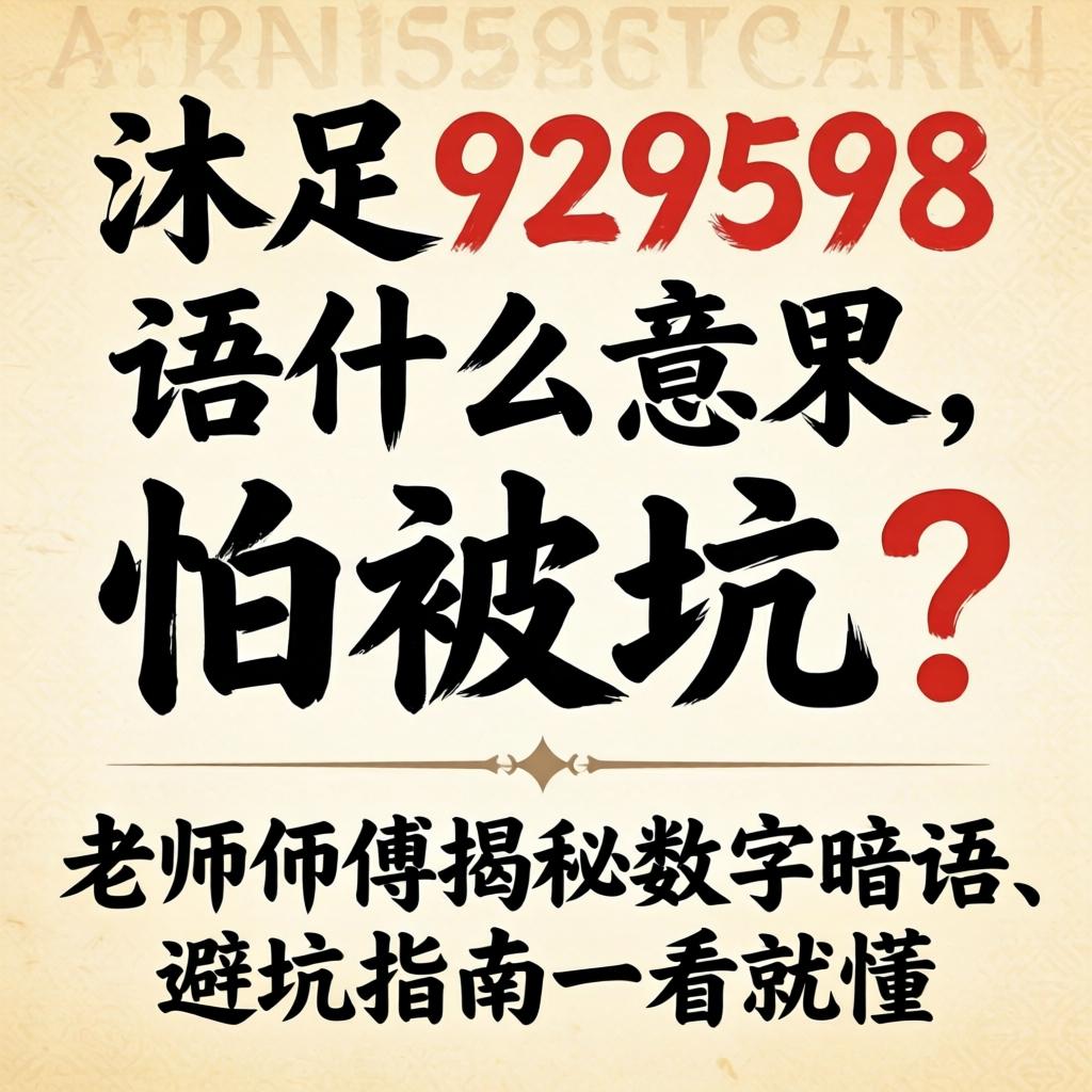 沐足929598术语什么意思,怕被坑？老师傅揭秘数字暗语、避坑指南一看就懂