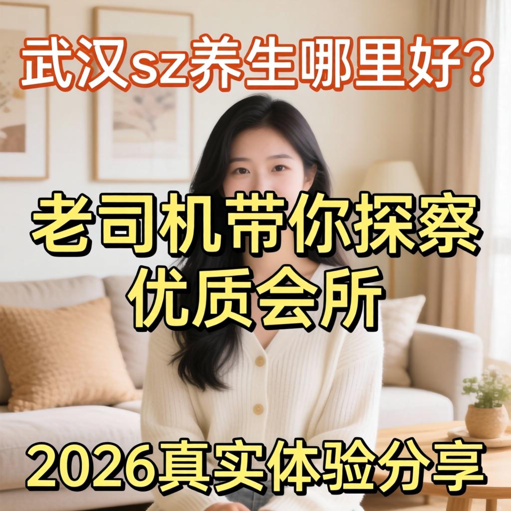 武汉sz养生哪里好？老司机带你探访优质会所，2026真实体验分享