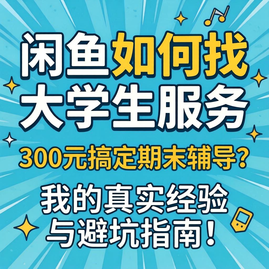 闲鱼若何找大学生服务，300元搞定期末领导？我的真实经验与避坑指南！