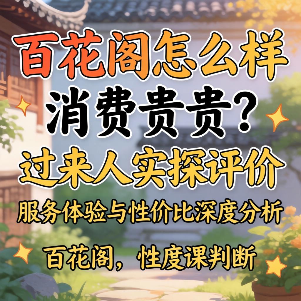 百花阁怎么样_消费贵不贵？过来人实探评价，服务履历与性价比深度分析