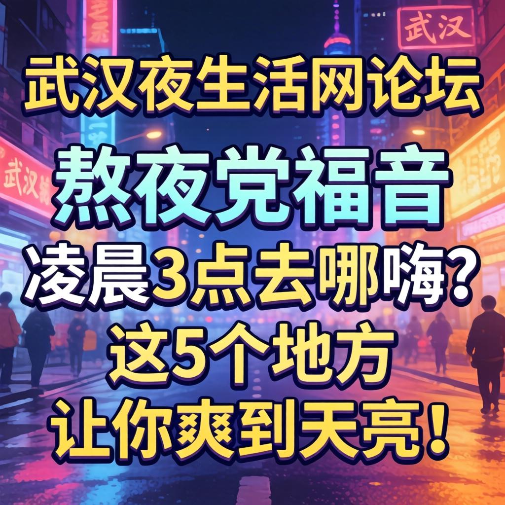 武汉夜生涯网论坛，熬夜党福音：凌晨3点去哪嗨？这5个处所让你爽到天亮！