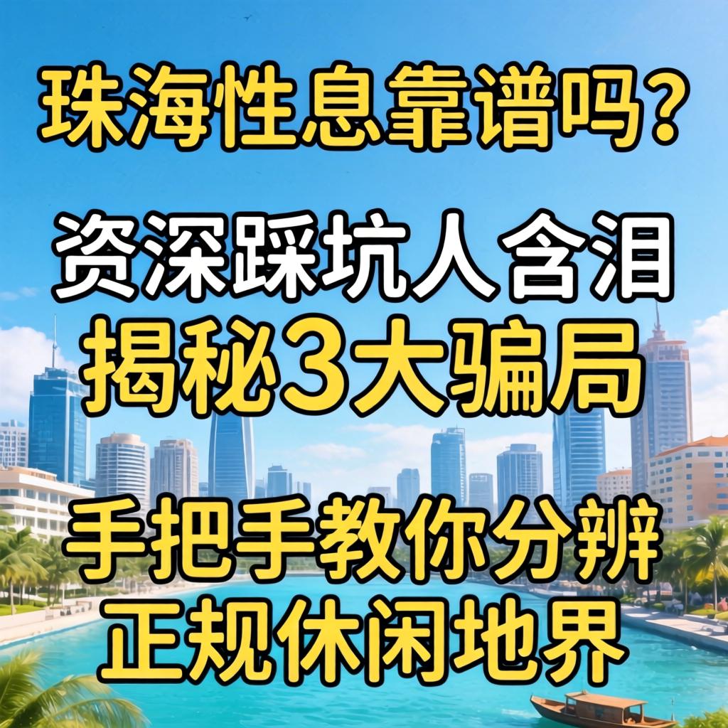 珠海性息靠谱吗？资深踩坑人含泪揭秘3大骗局，手把手教你分辨正规休闲地界