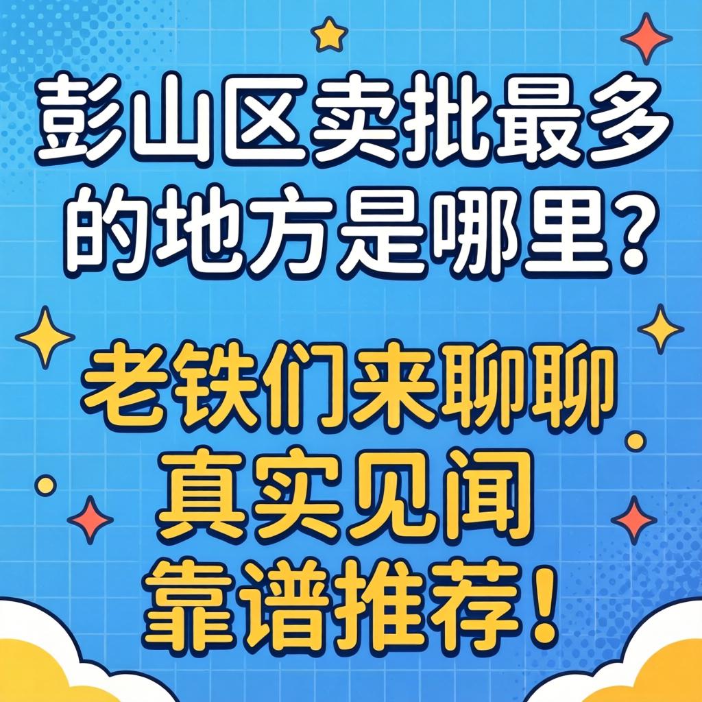 彭山区卖批最多的处所是哪里？老铁们来聊聊真实见闻和靠谱推荐！
