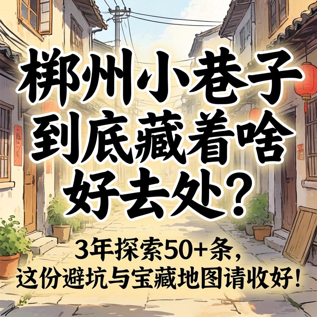 郴州小巷子,到底藏着啥好去处?3年探访50+条,这份避坑与宝藏地图请收好!