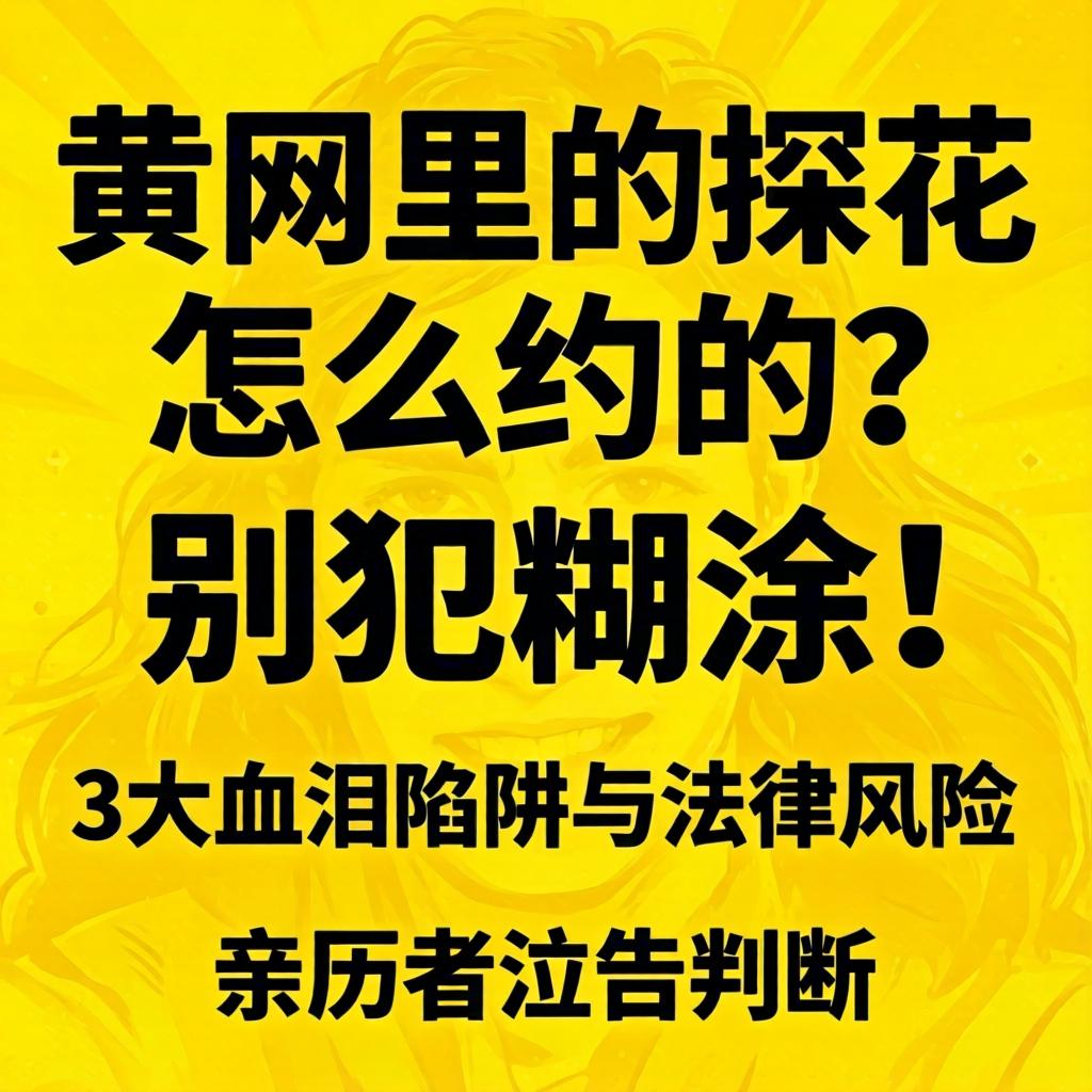 黄网里的探花怎么约的？别犯糊涂！3大血泪陷阱与司法风险，亲历者泣告