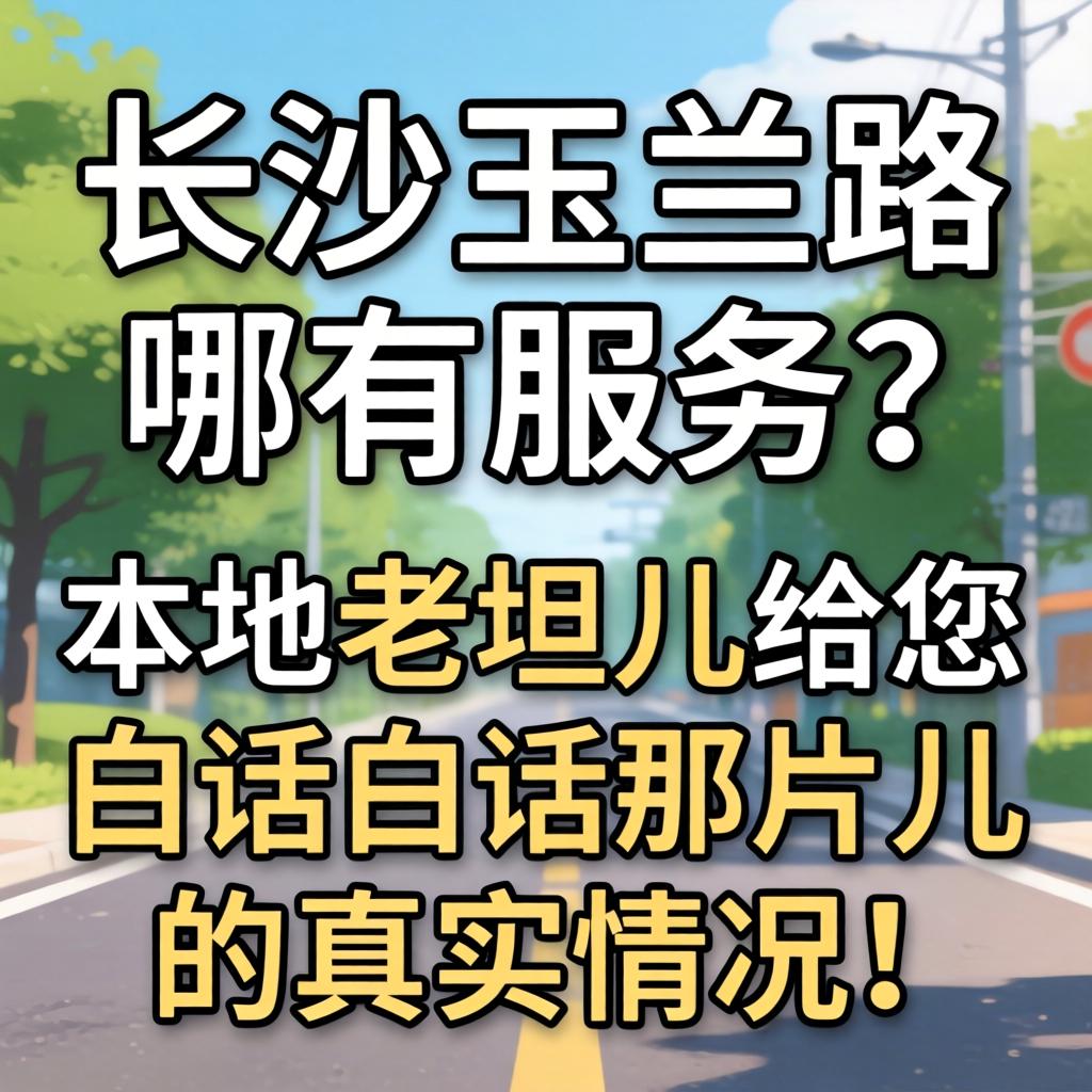 长沙玉兰路哪有服务?本地老坦儿给您白话白话那片儿的真实情况!