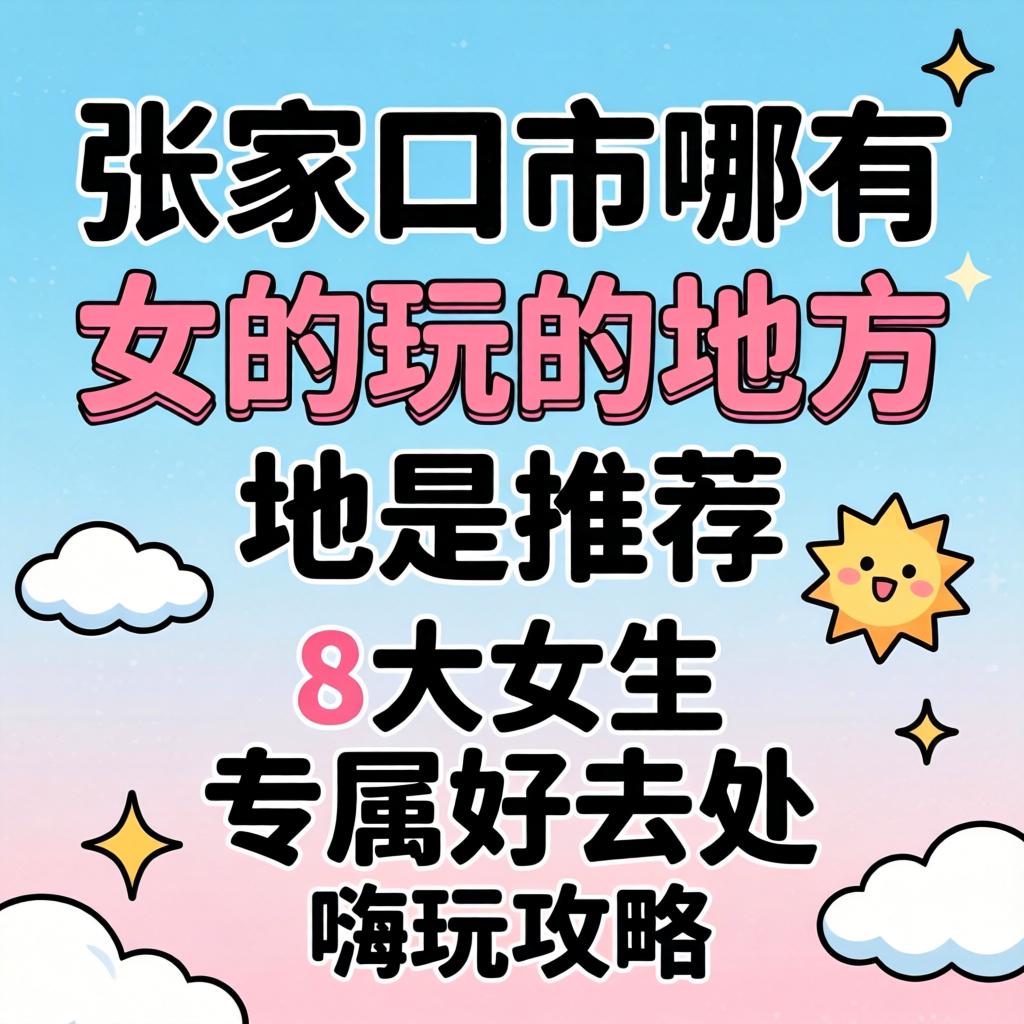 张家口市哪有女的玩的地方推荐,8大女生专属好去处嗨玩攻略