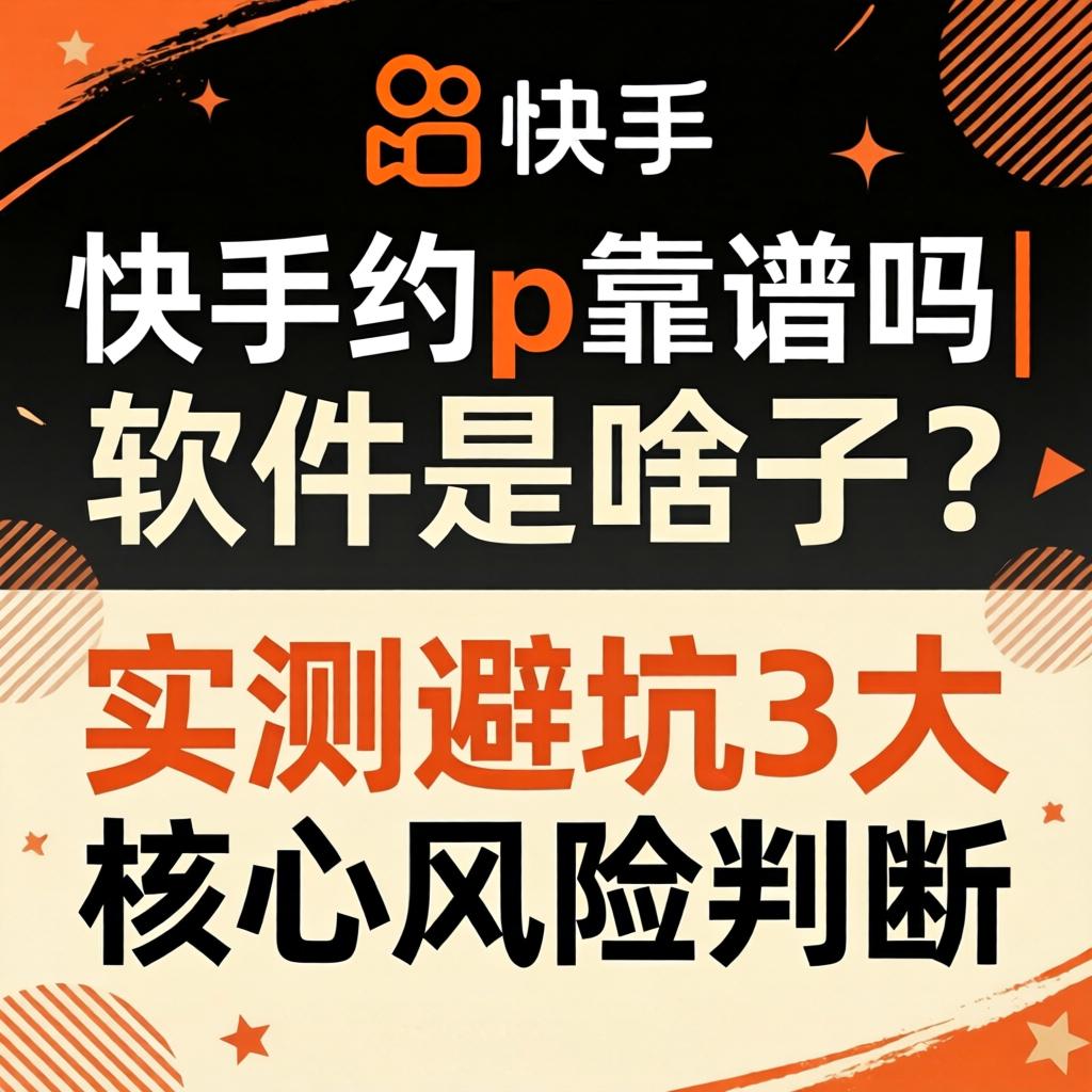 快手约p靠谱吗|软件是啥子？实测避坑3大核心风险