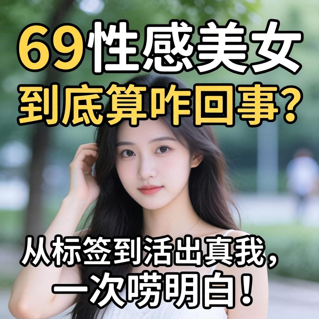 “69性感美女”到底算咋回事？从标签到活出真我，一次唠明白！