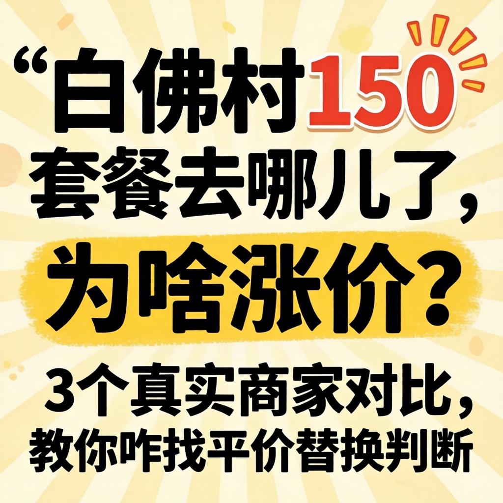 白佛村150套餐去哪儿了,为啥涨价?3个真实商家对比,教你咋找平价替换