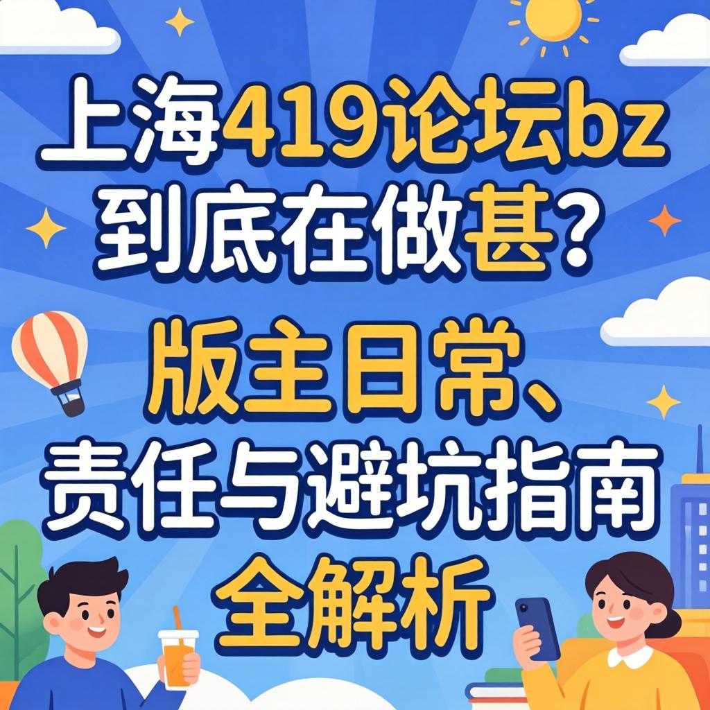 上海419论坛bz到底在做甚？版主日常、责任与避坑指南全解析