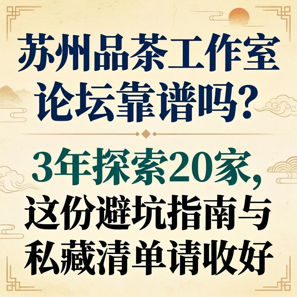 苏州品茶工作室论坛靠谱吗?3年探访20家,这份避坑指南与私藏清单请收好