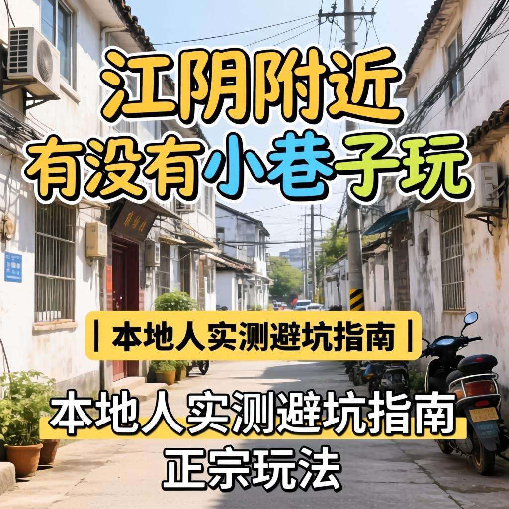 江阴附近有没有小巷子玩 | 本地人实测避坑指南与正宗玩法