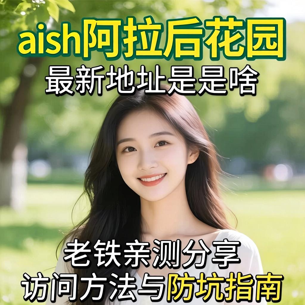 aish阿拉后花园最新地址是啥？老铁亲测分享访问方法与防坑指南