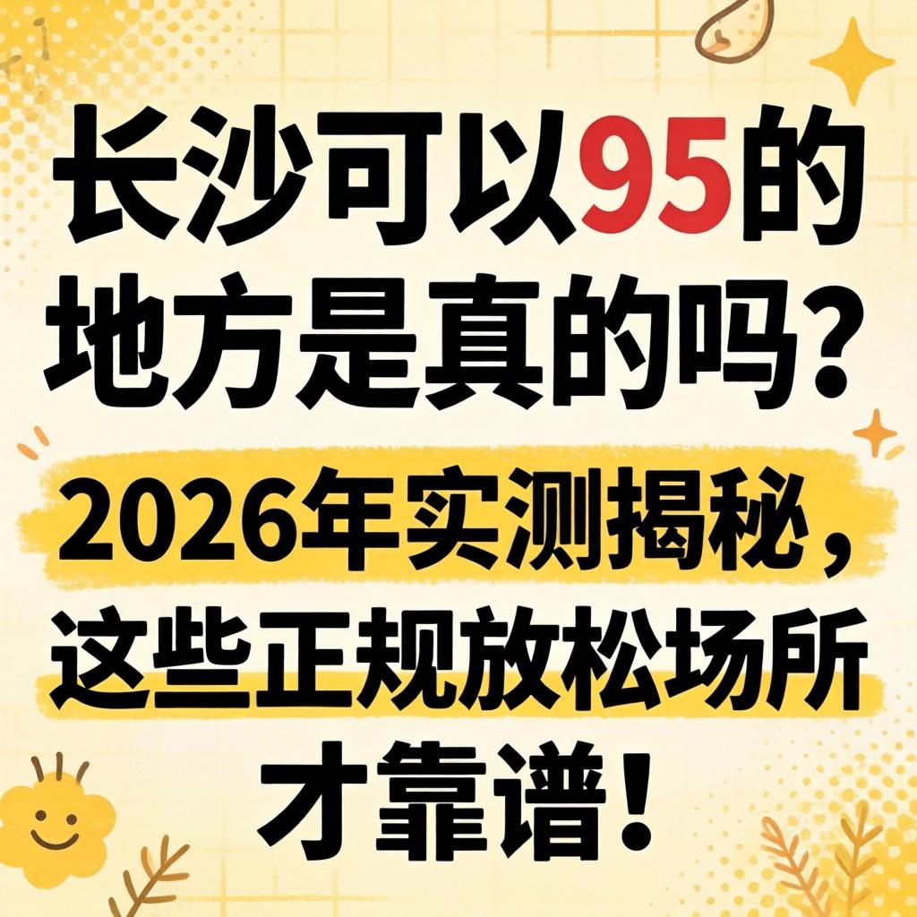 长沙能够95的处所是真的吗？2026年实测揭秘，这些正规放松场所才靠谱！
