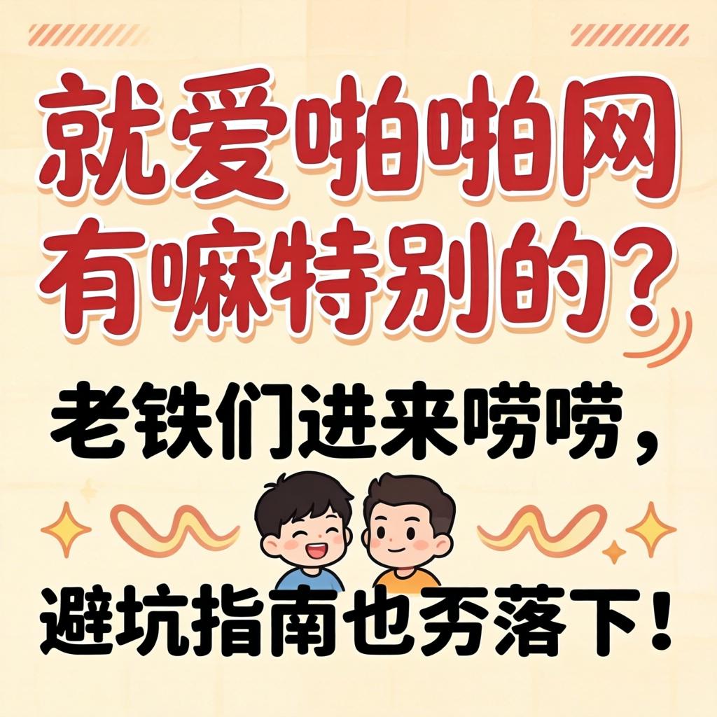 就爱啪啪网有嘛出格的？老铁们进来唠唠，避坑指南也甭落下！