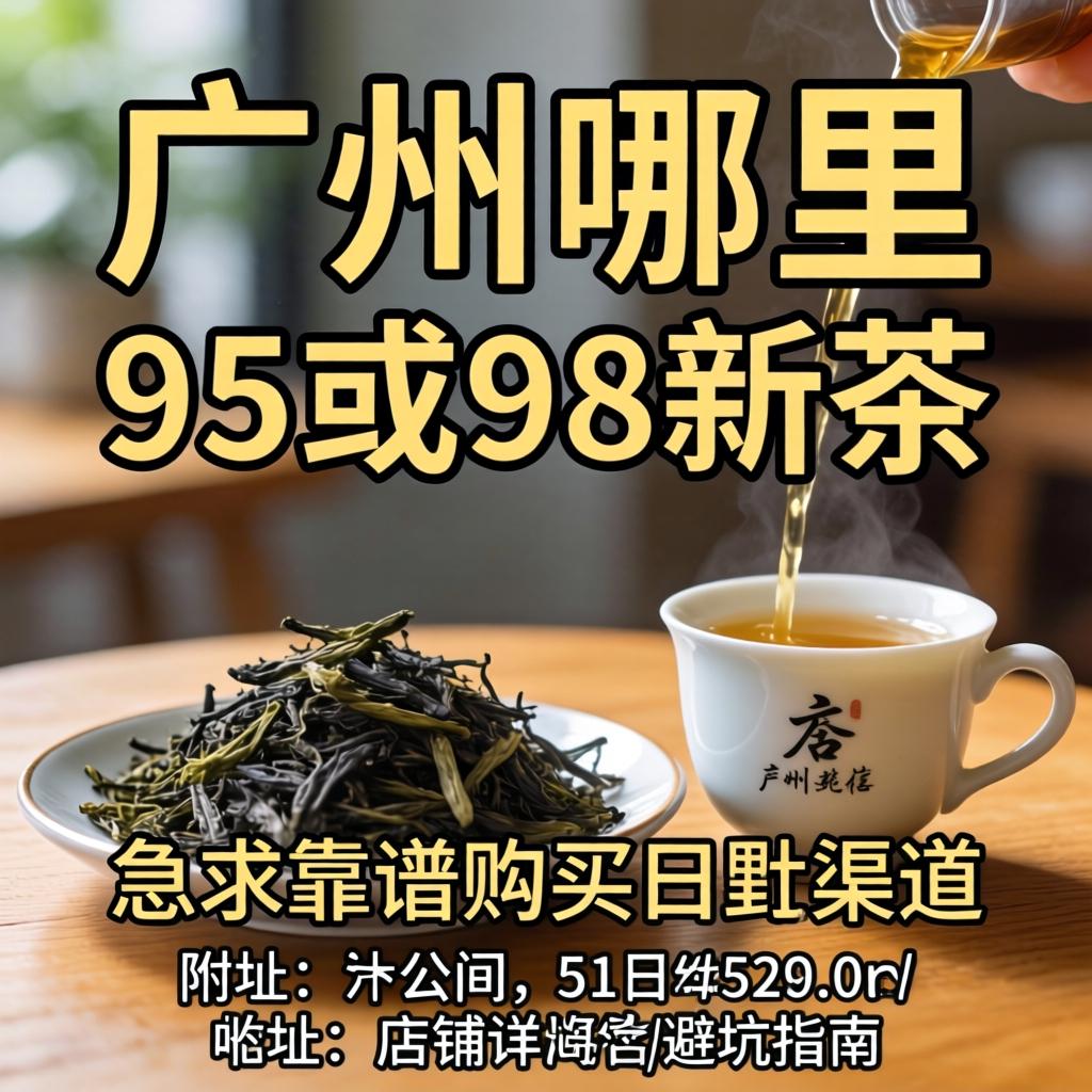 广州哪里有95或98新茶?急求靠谱购买渠道,附店铺详址与避坑指南!