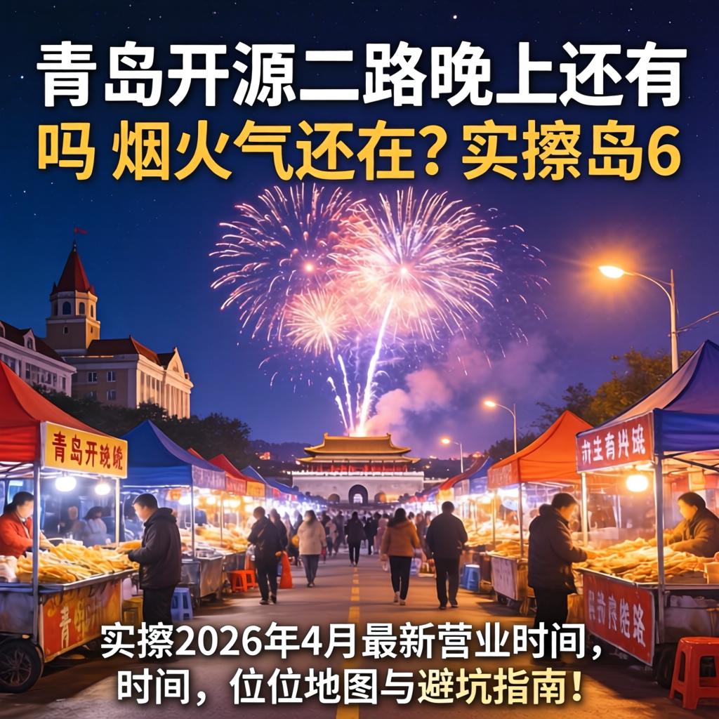 青岛开源二路晚上还有吗，烟火气还在？实探2026年4月最新营业时间、摊位地图与避坑指南！