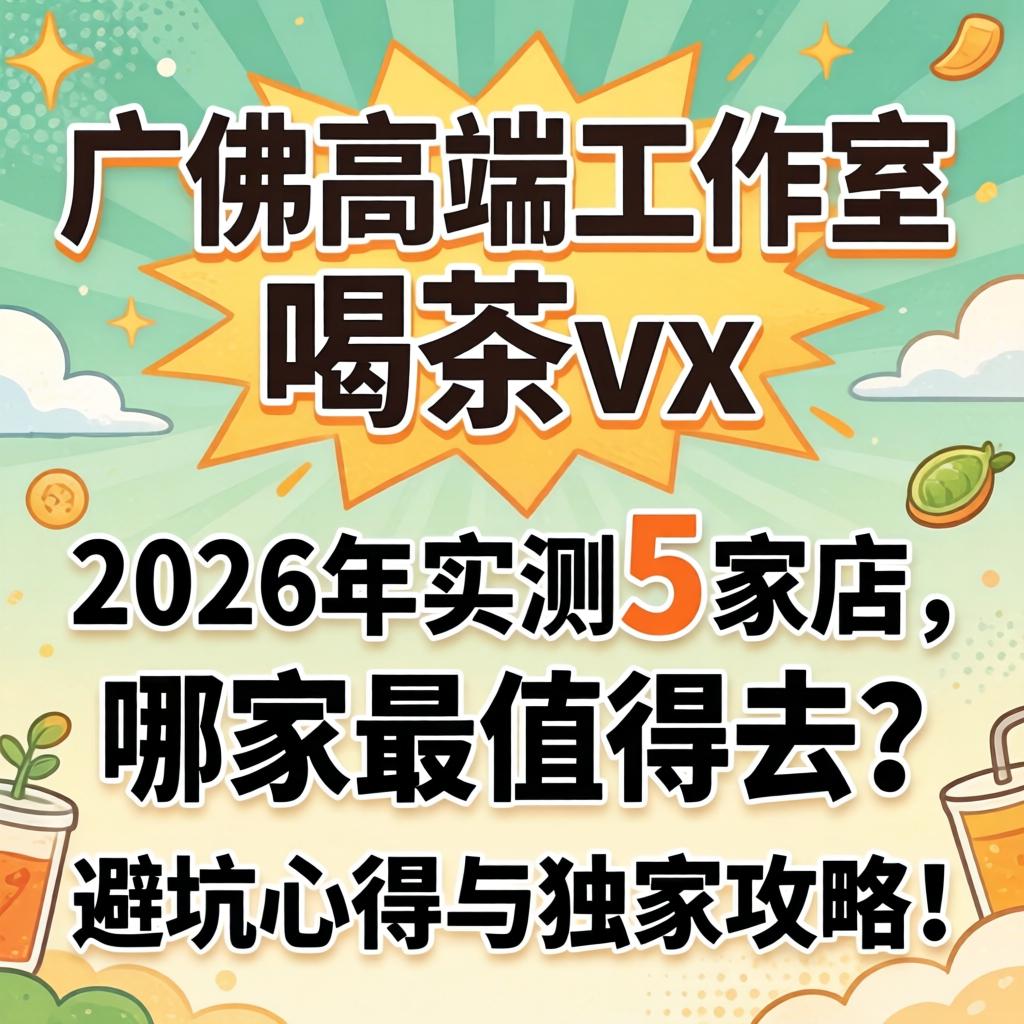 广佛高端工作室喝茶vx，2026年实测5家店，哪家最值得去？避坑心得与独家攻略！
