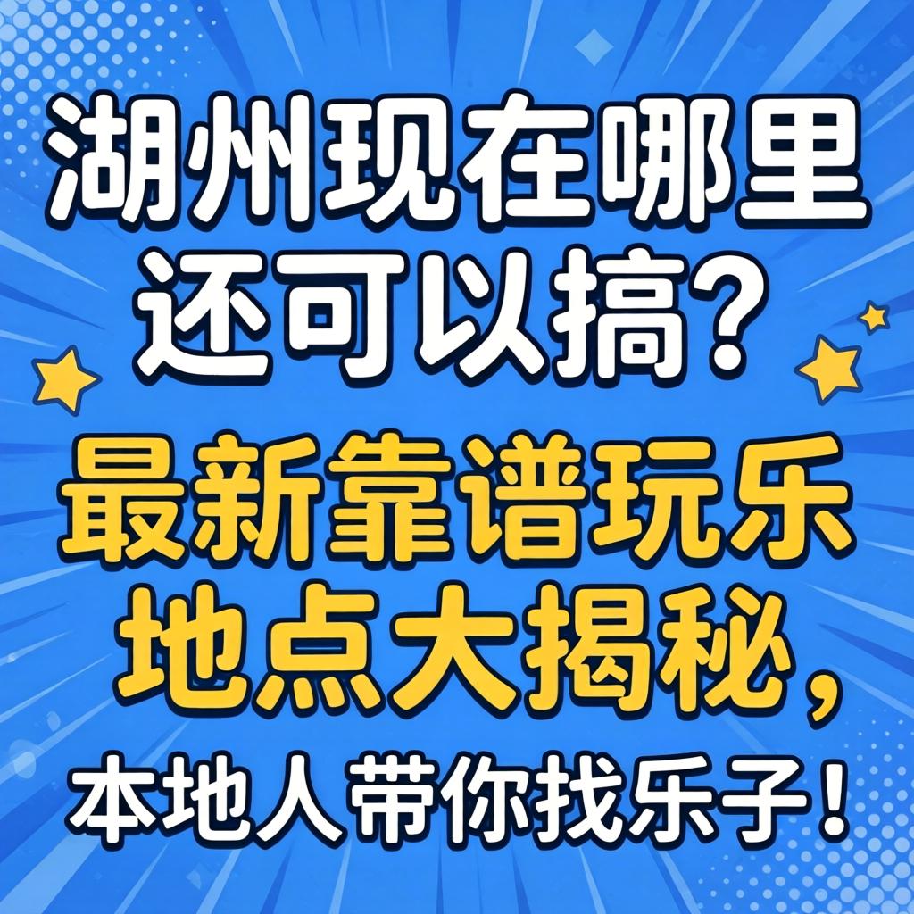 湖州现在哪里还可以搞的？最新靠谱玩乐地点大揭秘，本地人带你找乐子！