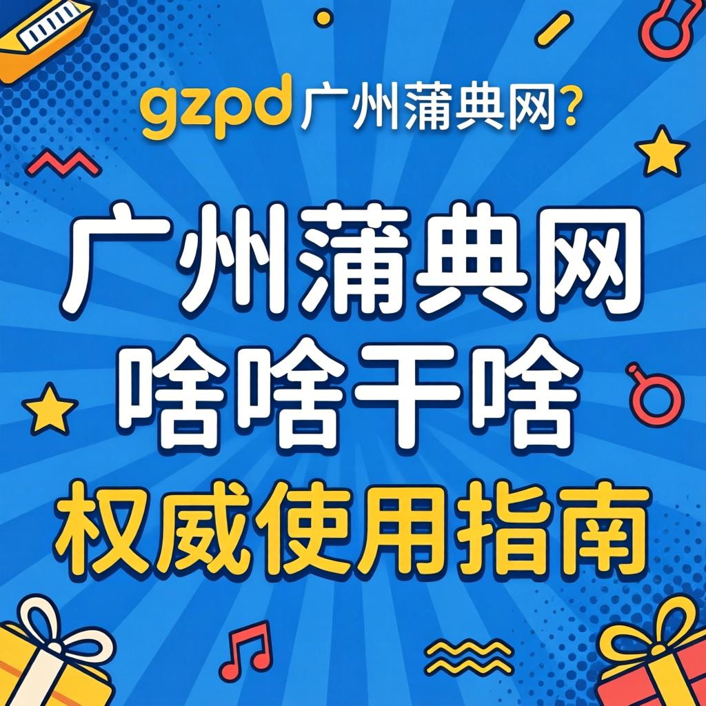 gzpd广州蒲典网是啥网站?广州蒲典网是干啥的权威使用指南