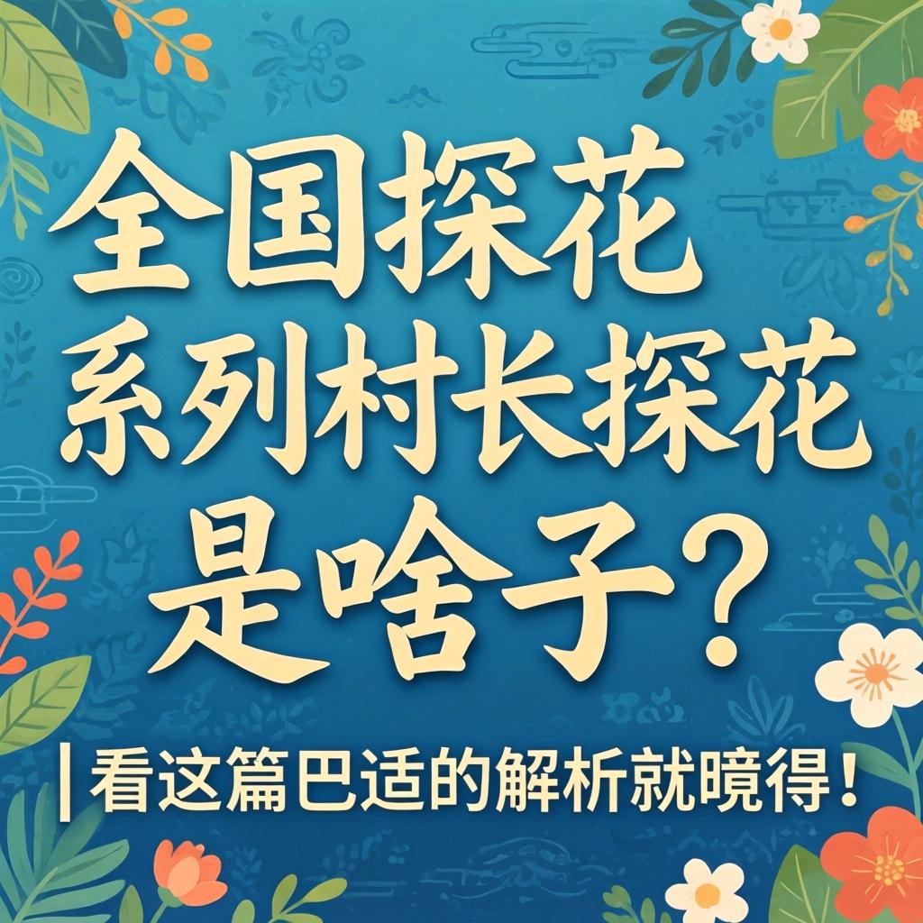 全国探花系列村长探花是啥子？| 看这篇巴适的解析就知晓！