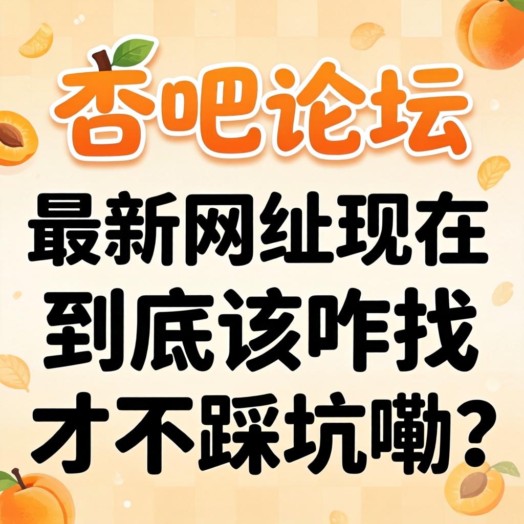 杏吧论坛最新网址现在到底该咋找才不踩坑嘞？