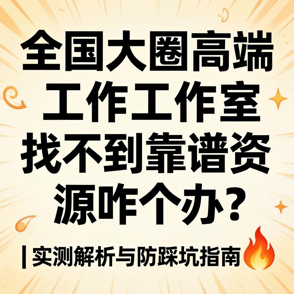 全国大圈高端工作室找不到靠谱资源咋个办？| 实测解析与防踩坑指南?
