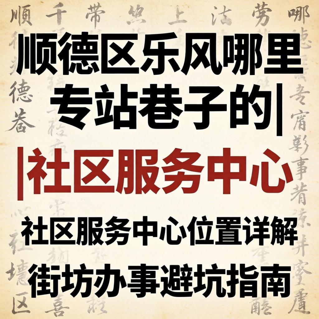 顺德区乐从哪里有站巷子的|社区服务中心位置详解|街坊办事避坑指南