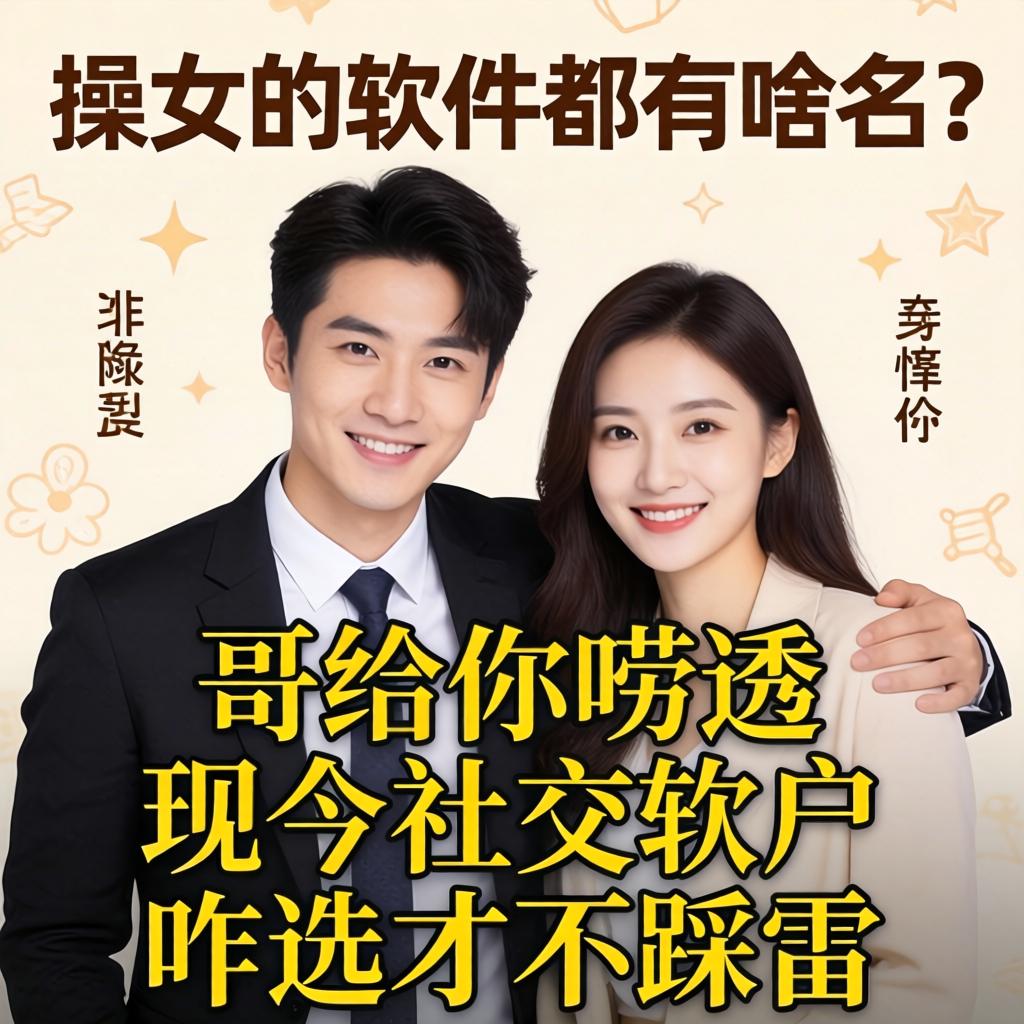 男的操女的的软件都有啥名?哥给你唠透现今社交软件咋选才不踩雷