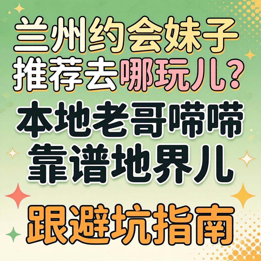 兰州约会妹子推荐去哪玩儿？本地老哥唠唠靠谱地界儿跟避坑指南