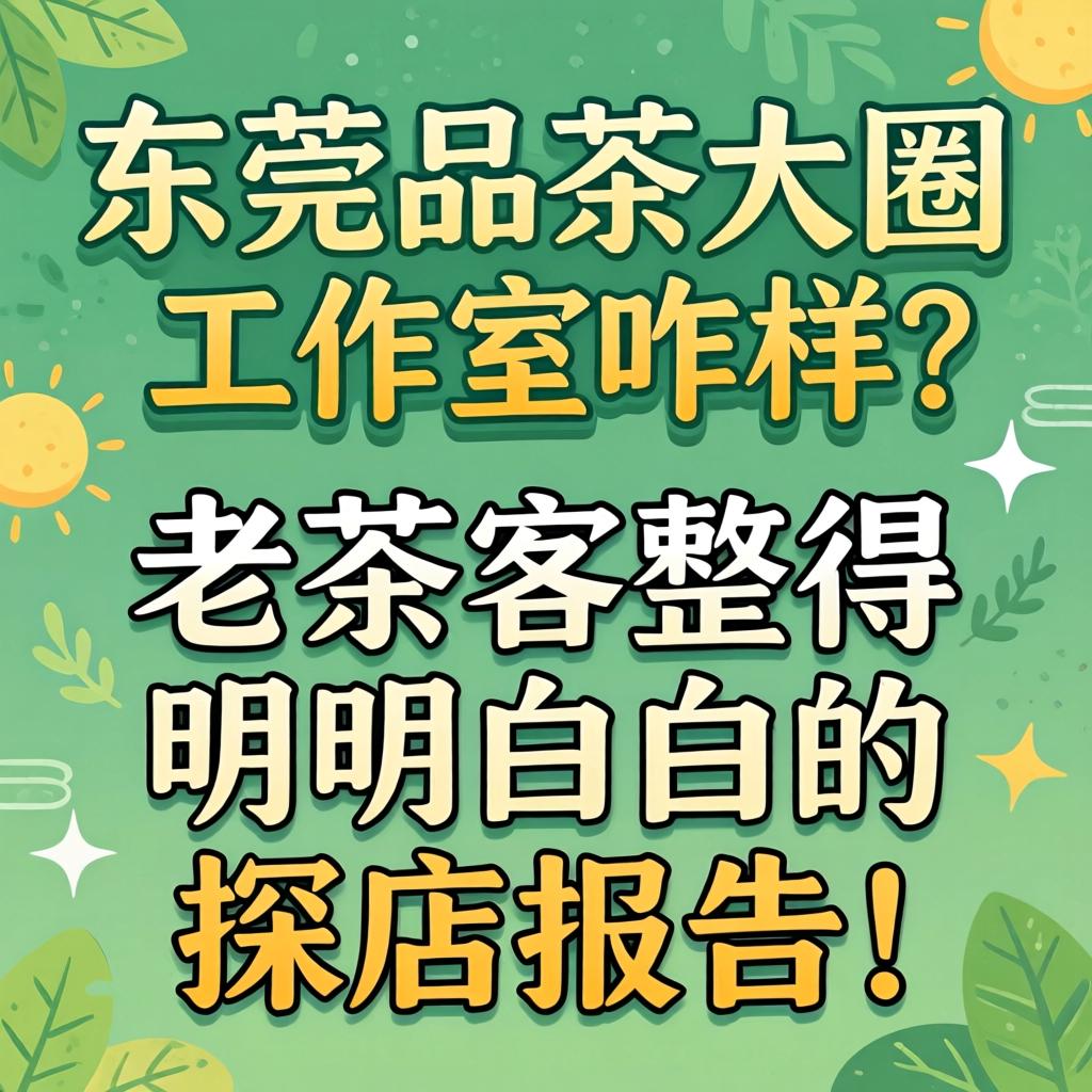 东莞品茶大圈工作室咋样？老茶客整得明明白白的探店报告！