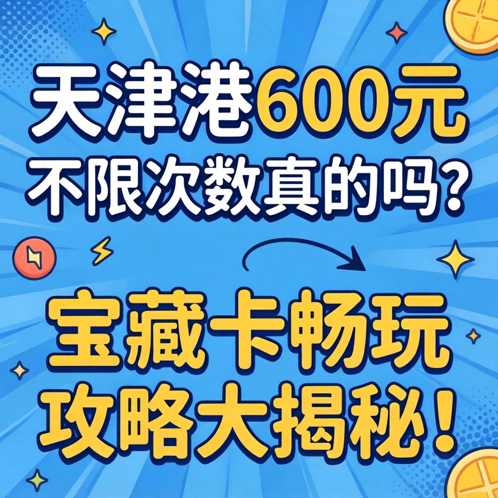 天津大港600元不限次数真的吗?宝藏卡畅玩攻略大揭秘!