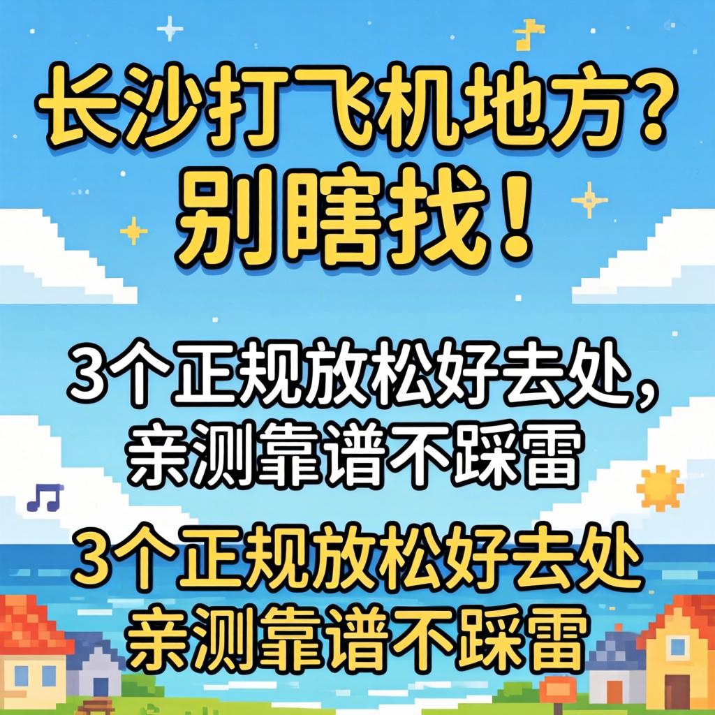 长沙打飞机地方？别瞎找！3个正规放松好去处，亲测靠谱不踩雷