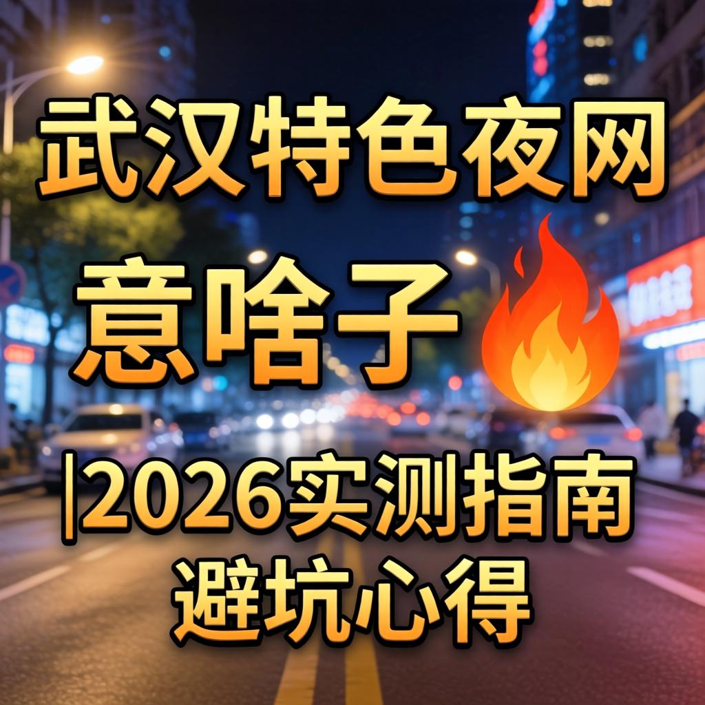 武汉特色夜网是啥子意思？?|2026实测指南与避坑心得