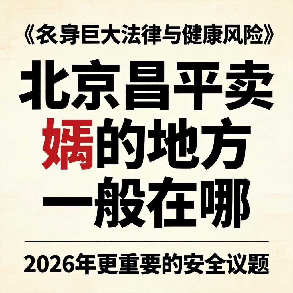 关于“北京昌平卖婬的处所通常在哪”，通达其巨大司法与健全风险为何是2026年更沉要的安全议题？