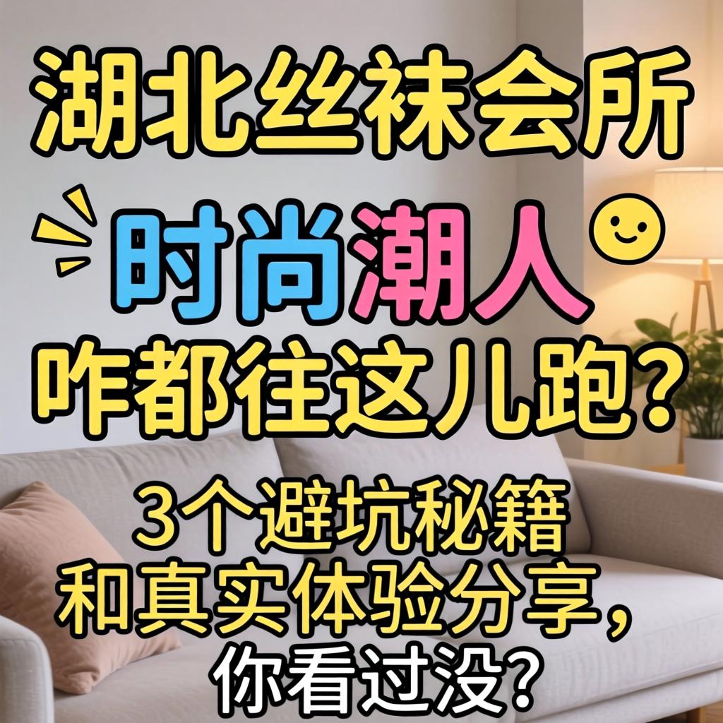 湖北丝袜会所，时尚潮人咋都往这儿跑？3个避坑秘籍和真实履历分享，你看过没？