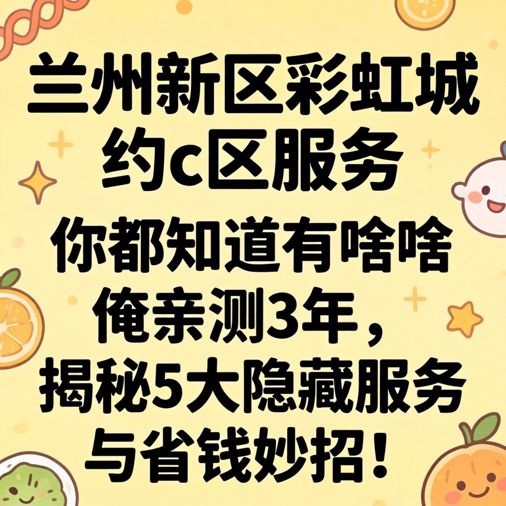兰州新区彩虹城约c区服务，你都知道有啥？俺亲测3年，揭秘5大隐藏服务与省钱妙招！